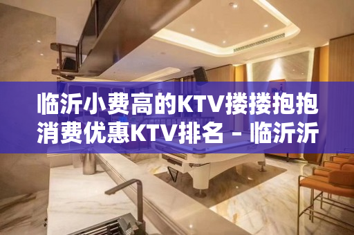 临沂小费高的KTV搂搂抱抱消费优惠KTV排名 – 临沂沂水KTV排名大全