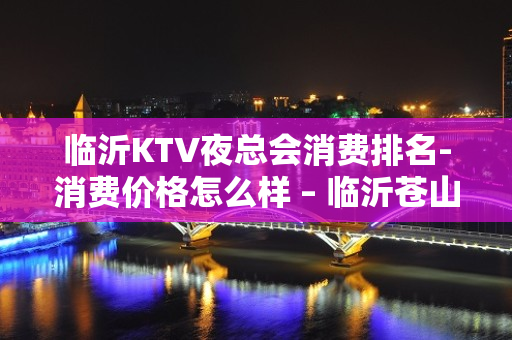 临沂KTV夜总会消费排名-消费价格怎么样 – 临沂苍山KTV排名大全