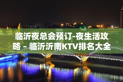 临沂夜总会预订-夜生活攻略 – 临沂沂南KTV排名大全