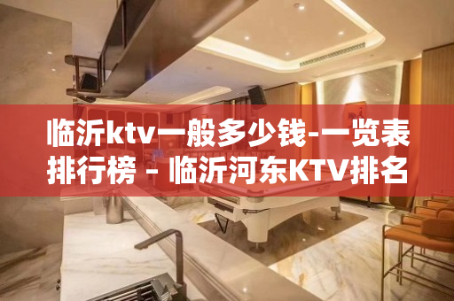 临沂ktv一般多少钱-一览表排行榜 – 临沂河东KTV排名大全