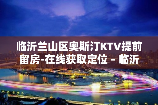 临沂兰山区奥斯汀KTV提前留房-在线获取定位 – 临沂兰山KTV排名大全