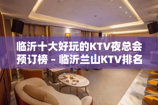 临沂十大好玩的KTV夜总会预订榜 – 临沂兰山KTV排名大全