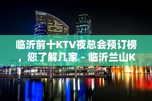 临沂前十KTV夜总会预订榜，您了解几家 – 临沂兰山KTV排名大全