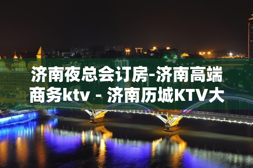 济南夜总会订房-济南高端商务ktv - 济南历城KTV大全 