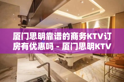 厦门思明靠谱的商务KTV订房有优惠吗 - 厦门思明KTV大全 