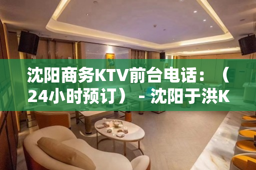 沈阳商务KTV前台电话：（24小时预订） - 沈阳于洪KTV大全 