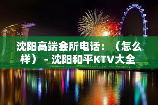 沈阳高端会所电话：（怎么样） - 沈阳和平KTV大全 