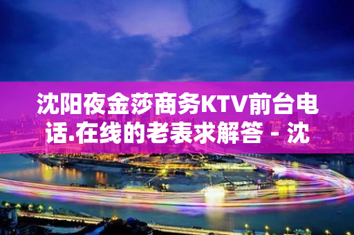 沈阳夜金莎商务KTV前台电话.在线的老表求解答 - 沈阳大东KTV大全 