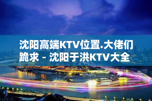 沈阳高端KTV位置.大佬们跪求 - 沈阳于洪KTV大全 