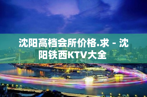 沈阳高档会所价格.求 - 沈阳铁西KTV大全 