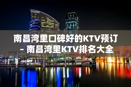 南昌湾里口碑好的KTV预订 – 南昌湾里KTV排名大全