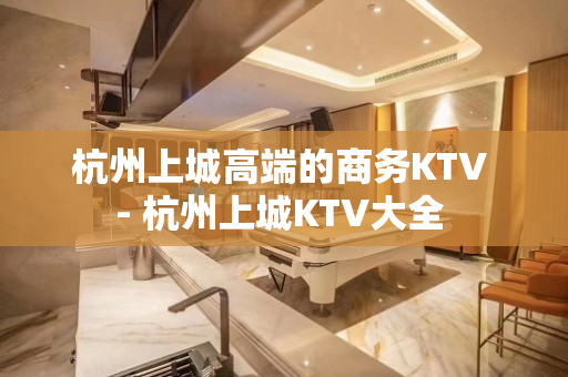 杭州上城高端的商务KTV - 杭州上城KTV大全 