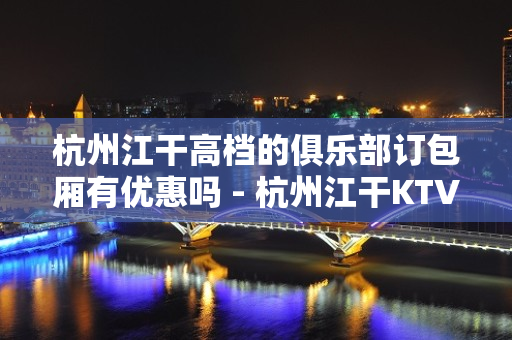 杭州江干高档的俱乐部订包厢有优惠吗 - 杭州江干KTV大全 