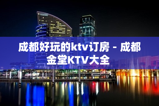 成都好玩的ktv订房 - 成都金堂KTV大全 