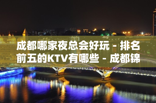 成都哪家夜总会好玩－排名前五的KTV有哪些 - 成都锦江KTV大全 