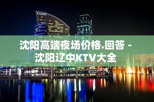 沈阳高端夜场价格.回答 - 沈阳辽中KTV大全 