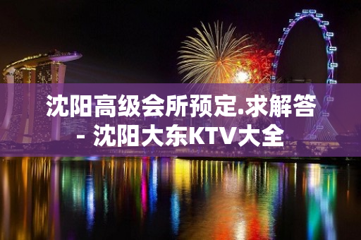 沈阳高级会所预定.求解答 - 沈阳大东KTV大全 