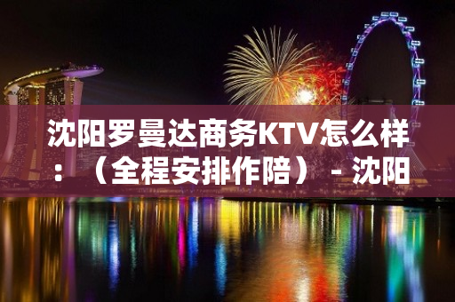 沈阳罗曼达商务KTV怎么样：（全程安排作陪） - 沈阳沈河KTV大全 