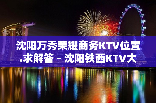 沈阳万秀荣耀商务KTV位置.求解答 - 沈阳铁西KTV大全 