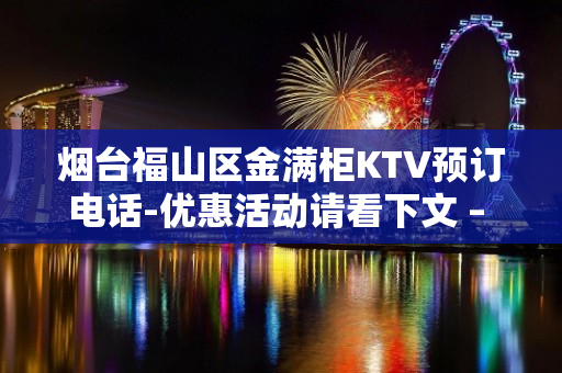 烟台福山区金满柜KTV预订电话-优惠活动请看下文 – 烟台福山KTV排名大全