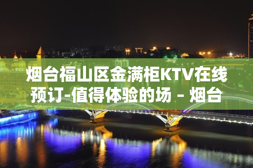 烟台福山区金满柜KTV在线预订-值得体验的场 – 烟台福山KTV排名大全