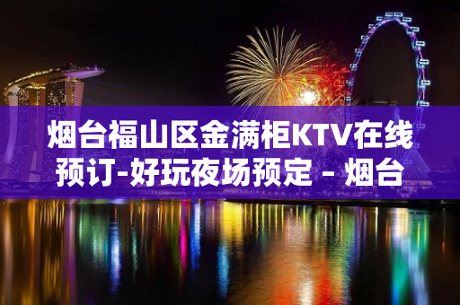 烟台福山区金满柜KTV在线预订-好玩夜场预定 – 烟台福山KTV排名大全