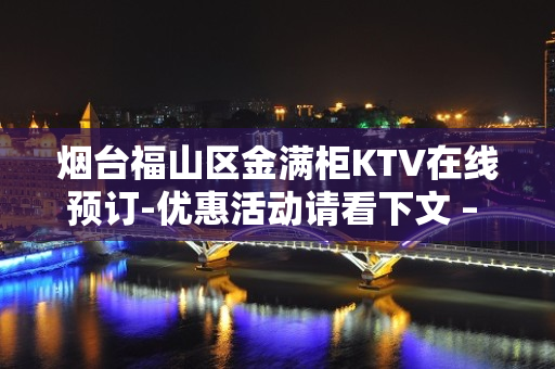 烟台福山区金满柜KTV在线预订-优惠活动请看下文 – 烟台福山KTV排名大全