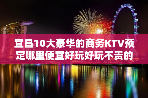 宜昌10大豪华的商务KTV预定哪里便宜好玩好玩不贵的商务kt - 宜昌秭归KTV大全 