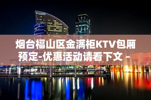 烟台福山区金满柜KTV包厢预定-优惠活动请看下文 – 烟台福山KTV排名大全