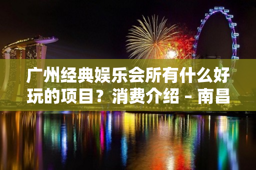 广州经典娱乐会所有什么好玩的项目？消费介绍 – 南昌西湖KTV排名大全