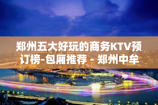 郑州五大好玩的商务KTV预订榜-包厢推荐 - 郑州中牟KTV大全 