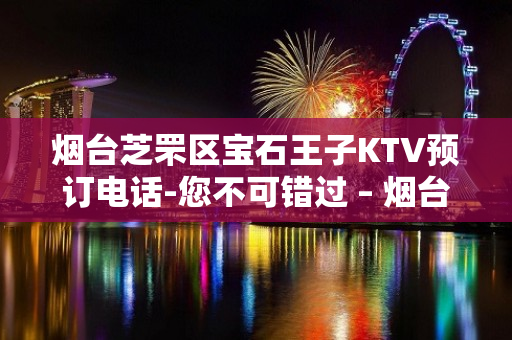 烟台芝罘区宝石王子KTV预订电话-您不可错过 – 烟台芝罘KTV排名大全