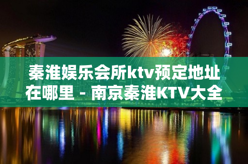 秦淮娱乐会所ktv预定地址在哪里 - 南京秦淮KTV大全 