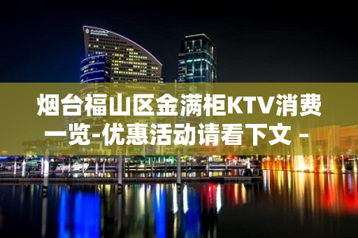 烟台福山区金满柜KTV消费一览-优惠活动请看下文 – 烟台福山KTV排名大全