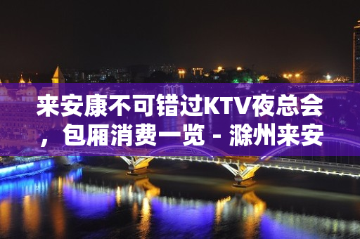 来安康不可错过KTV夜总会，包厢消费一览 - 滁州来安KTV大全 