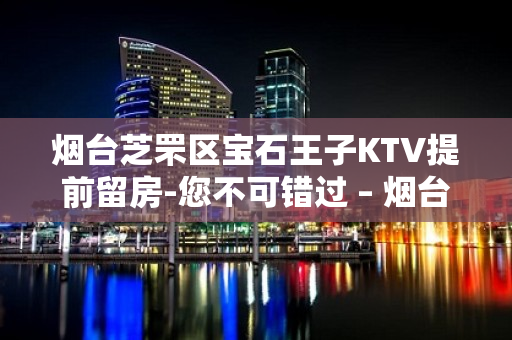 烟台芝罘区宝石王子KTV提前留房-您不可错过 – 烟台芝罘KTV排名大全