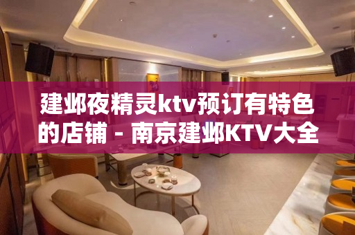 建邺夜精灵ktv预订有特色的店铺 - 南京建邺KTV大全 