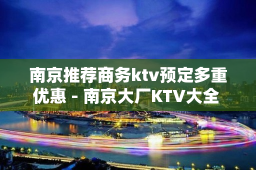 南京推荐商务ktv预定多重优惠 - 南京大厂KTV大全 