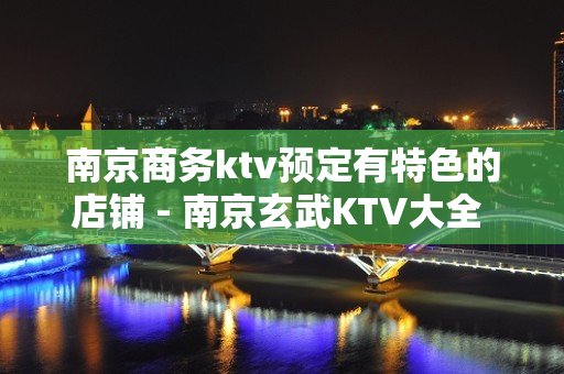 南京商务ktv预定有特色的店铺 - 南京玄武KTV大全 