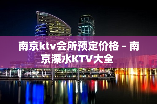 南京ktv会所预定价格 - 南京溧水KTV大全 