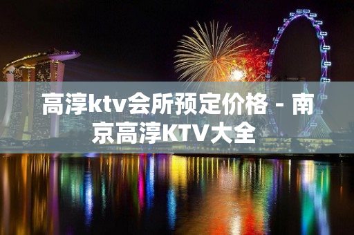 高淳ktv会所预定价格 - 南京高淳KTV大全 