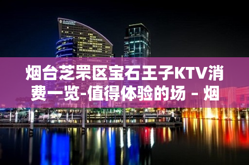 烟台芝罘区宝石王子KTV消费一览-值得体验的场 – 烟台芝罘KTV排名大全