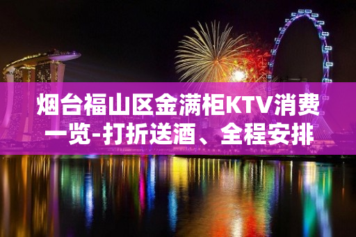 烟台福山区金满柜KTV消费一览-打折送酒、全程安排 – 烟台福山KTV排名大全