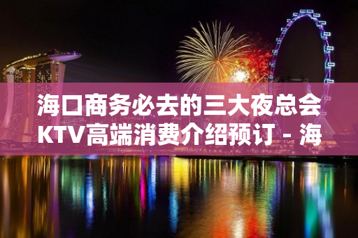 海口商务必去的三大夜总会KTV高端消费介绍预订 - 海口全海口KTV大全 