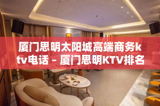 厦门思明太阳城高端商务ktv电话 – 厦门思明KTV排名大全