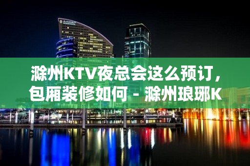 滁州KTV夜总会这么预订，包厢装修如何 - 滁州琅琊KTV大全 