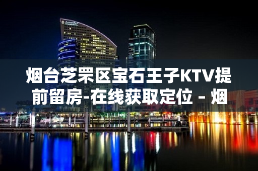 烟台芝罘区宝石王子KTV提前留房-在线获取定位 – 烟台芝罘KTV排名大全