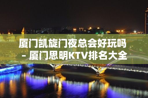 厦门凯旋门夜总会好玩吗 – 厦门思明KTV排名大全