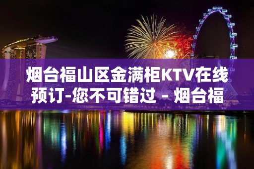 烟台福山区金满柜KTV在线预订-您不可错过 – 烟台福山KTV排名大全