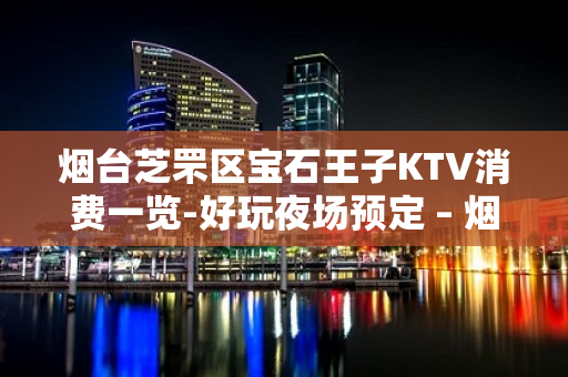 烟台芝罘区宝石王子KTV消费一览-好玩夜场预定 – 烟台芝罘KTV排名大全